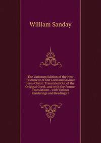 The Variorum Edition of the New Testament of Our Lord and Saviour Jesus Christ: Translated Out of the Original Greek, and with the Former Translations . with Various Renderings and Readings F
