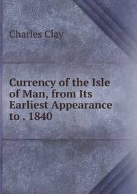 Currency of the Isle of Man, from Its Earliest Appearance to . 1840