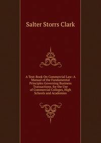 A Text-Book On Commercial Law: A Manual of the Fundamental Principles Governing Business Transactions. for the Use of Commercial Colleges, High Schools and Academies