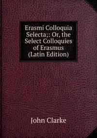 Erasmi Colloquia Selecta;: Or, the Select Colloquies of Erasmus (Latin Edition)