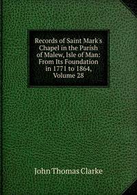 Records of Saint Mark's Chapel in the Parish of Malew, Isle of Man: From Its Foundation in 1771 to 1864, Volume 28