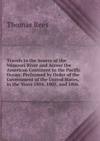 Travels to the Source of the Missouri River and Across the American Continent to the Pacific Ocean: Performed by Order of the Government of the United States, in the Years 1804, 1805, and 1806