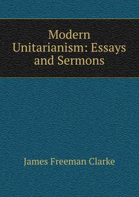 Modern Unitarianism: Essays and Sermons