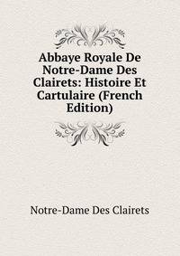 Abbaye Royale De Notre-Dame Des Clairets: Histoire Et Cartulaire (French Edition)