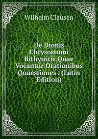 De Dionis Chrysostomi Bithynicis Quae Vocantur Orationibus Quaestiones . (Latin Edition)