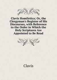 Clavis Homiletica; Or, the Clergyman's Register of His Discourses, with Reference to the Order in Which the Holy Scriptures Are Appointed to Be Read