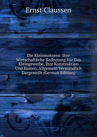 Die Kleinmotoren: Ihre Wirtschaftliche Bedeutung Fur Das Kleingewerbe, Ihre Konstruktion Und Kosten, Allgemein Verstandlich Dargestellt (German Edition)