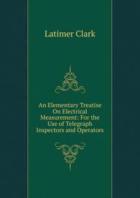 An Elementary Treatise On Electrical Measurement: For the Use of Telegraph Inspectors and Operators