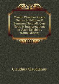 Claudii Claudiani Opera Omnia Ex Editione P. Burmanni Secundi: Cum Notis Et Interpretatione in Usum Delphini . (Latin Edition)
