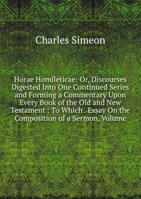 Horae Homileticae: Or, Discourses Digested Into One Continued Series and Forming a Commentary Upon Every Book of the Old and New Testament : To Which . Essay On the Composition of a Sermon, Volume