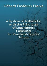 A System of Arithmetic with the Principles of Logarithms: Compiled for Merchant-Taylors' School