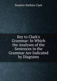 Key to Clark's Grammar: In Which the Analyses of the Sentences in the Grammar Are Indicated by Diagrams
