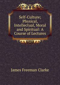 Self-Culture; Physical, Intellectual, Moral and Spiritual: A Course of Lectures