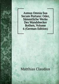 Asmus Omnia Sua Secum Portans: Oder, Sammtliche Werke Des Wandsbecker Bothen, Volume 6 (German Edition)