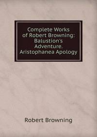 Complete Works of Robert Browning: Balustion's Adventure. Aristophanea Apology
