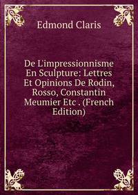 De L'impressionnisme En Sculpture: Lettres Et Opinions De Rodin, Rosso, Constantin Meumier Etc . (French Edition)