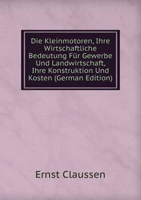 Die Kleinmotoren, Ihre Wirtschaftliche Bedeutung Fur Gewerbe Und Landwirtschaft, Ihre Konstruktion Und Kosten (German Edition)