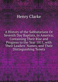 A History of the Sabbatarians Or Seventh Day Baptists, in America; Containing Their Rise and Progress to the Year 1811, with Their Leaders' Names, and Their Distinguishing Tenets.