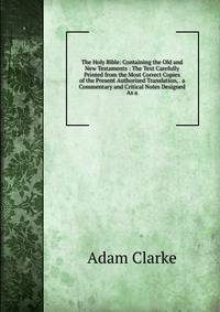 The Holy Bible: Containing the Old and New Testaments : The Text Carefully Printed from the Most Correct Copies of the Present Authorized Translation, . a Commentary and Critical Notes Designed As a