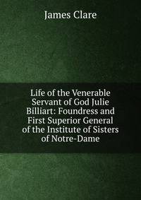 Life of the Venerable Servant of God Julie Billiart: Foundress and First Superior General of the Institute of Sisters of Notre-Dame