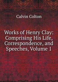 Works of Henry Clay: Comprising His Life, Correspondence, and Speeches, Volume 1