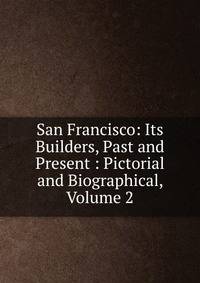 San Francisco: Its Builders, Past and Present : Pictorial and Biographical, Volume 2