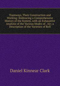 Tramways, Their Construction and Working: Embracing a Comprehensive History of the System, with an Exhaustive Analysis of the Various Modes of . Air; a Description of the Varieties of Roll
