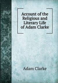 Account of the Religious and Literary Life of Adam Clarke