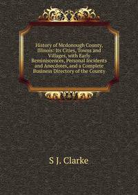 History of Mcdonough County, Illinois: Its Cities, Towns and Villages, with Early Reminiscences, Personal Incidents and Anecdotes, and a Complete Business Directory of the County