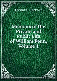 Memoirs of the Private and Public Life of William Penn, Volume 1