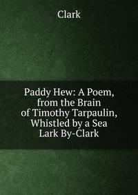 Paddy Hew: A Poem, from the Brain of Timothy Tarpaulin, Whistled by a Sea Lark By-Clark.