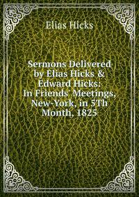 Sermons Delivered by Elias Hicks &amp; Edward Hicks: In Friends' Meetings, New-York, in 5Th Month, 1825