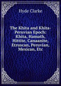 The Khita and Khita-Peruvian Epoch: Khita, Hamath, Hittite, Canaanite, Etruscan, Peruvian, Mexican, Etc