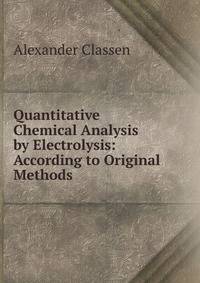Quantitative Chemical Analysis by Electrolysis: According to Original Methods