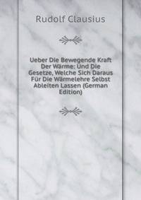 Ueber Die Bewegende Kraft Der Warme: Und Die Gesetze, Welche Sich Daraus Fur Die Warmelehre Selbst Ableiten Lassen (German Edition)