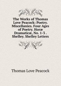The Works of Thomas Love Peacock: Poetry. Miscellanies. Four Ages of Poetry. Hor? Dramatic?, No. 1-3 . Shelley. Shelley Letters