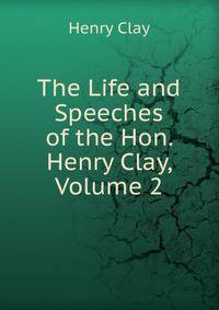 The Life and Speeches of the Hon. Henry Clay, Volume 2