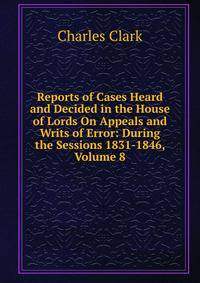 Reports of Cases Heard and Decided in the House of Lords On Appeals and Writs of Error: During the Sessions 1831-1846, Volume 8