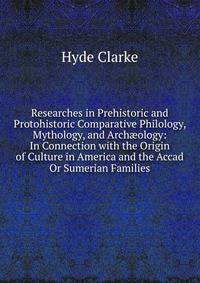 Researches in Prehistoric and Protohistoric Comparative Philology, Mythology, and Arch?ology: In Connection with the Origin of Culture in America and the Accad Or Sumerian Families