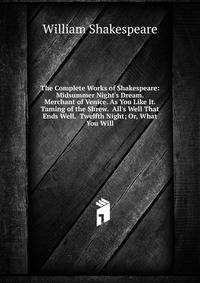 The Complete Works of Shakespeare: Midsummer Night's Dream. Merchant of Venice. As You Like It. Taming of the Shrew. All's Well That Ends Well. Twelfth Night; Or, What You Will