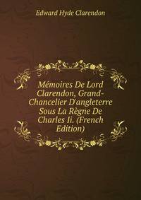 M?moires De Lord Clarendon, Grand-Chancelier D'angleterre Sous La R?gne De Charles Ii. (French Edition)