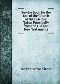 Service Book for the Use of the Church of the Disciple: Taken Principally from the Old and New Testaments