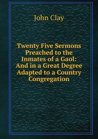 Twenty Five Sermons Preached to the Inmates of a Gaol: And in a Great Degree Adapted to a Country Congregation