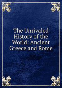 The Unrivaled History of the World: Ancient Greece and Rome
