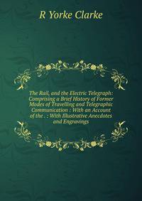 The Rail, and the Electric Telegraph: Comprising a Brief History of Former Modes of Travelling and Telegraphic Communication : With an Account of the . : With Illustrative Anecdotes and Engravings
