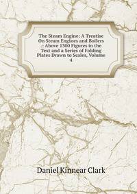 The Steam Engine: A Treatise On Steam Engines and Boilers .: Above 1300 Figures in the Text and a Series of Folding Plates Drawn to Scales, Volume 4