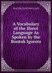 A Vocabulary of the Iforot Language As Spoken by the Bontok Igorots