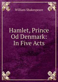 Hamlet, Prince Od Denmark: In Five Acts