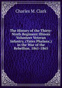 The History of the Thirty-Ninth Regiment Illinois Volunteer Veteran Infantry, (Yates Phalanx.) in the War of the Rebellion. 1861-1865