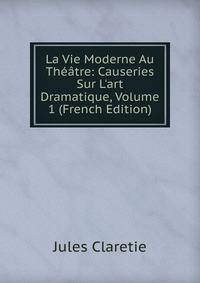 La Vie Moderne Au Th??tre: Causeries Sur L'art Dramatique, Volume 1 (French Edition)